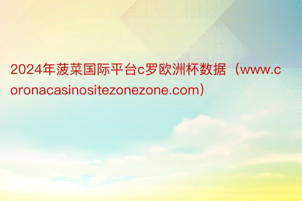 2024年菠菜国际平台c罗欧洲杯数据（www.coronacasinositezonezone.com）