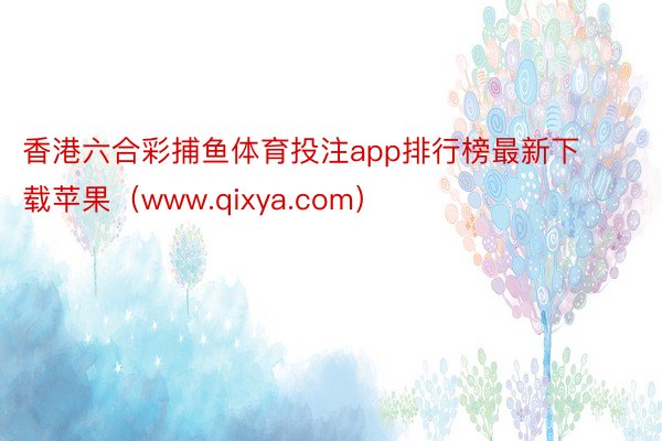 香港六合彩捕鱼体育投注app排行榜最新下载苹果（www.qixya.com）