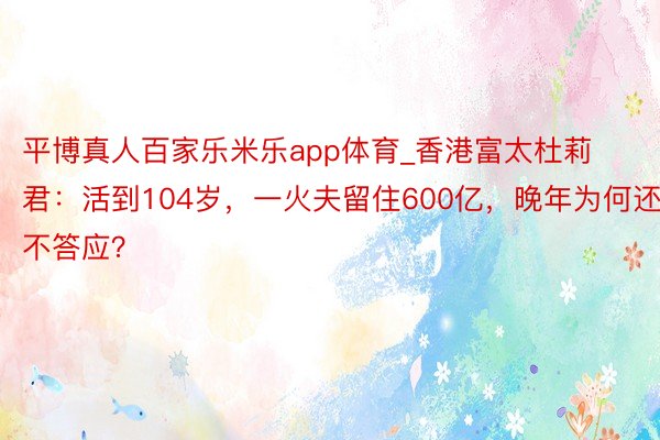 平博真人百家乐米乐app体育_香港富太杜莉君：活到104岁，一火夫留住600亿，晚年为何还不答应？