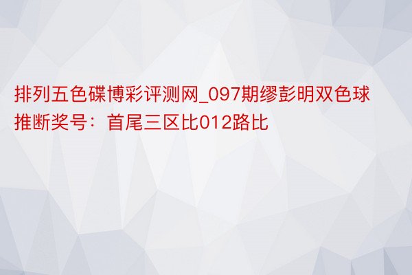 排列五色碟博彩评测网_097期缪彭明双色球推断奖号：首尾三区比012路比