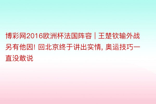 博彩网2016欧洲杯法国阵容 | 王楚钦输外战另有他因! 回北京终于讲出实情, 奥运技巧一直没敢说