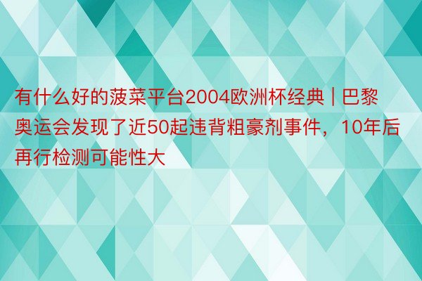 有什么好的菠菜平台2004欧洲杯经典 | 巴黎奥运会发现了近50起违背粗豪剂事件，10年后再行检测可能性大