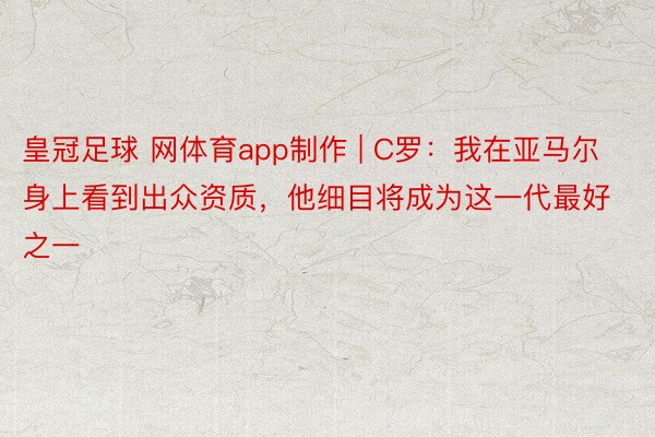 皇冠足球 网体育app制作 | C罗：我在亚马尔身上看到出众资质，他细目将成为这一代最好之一