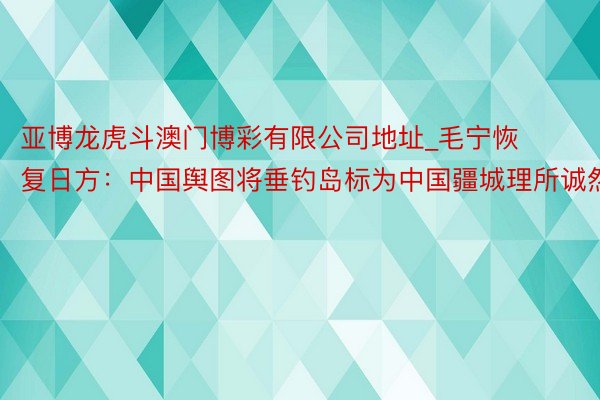 亚博龙虎斗澳门博彩有限公司地址_毛宁恢复日方：中国舆图将垂钓岛标为中国疆城理所诚然