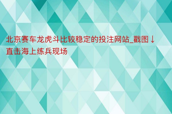 北京赛车龙虎斗比较稳定的投注网站_戳图↓直击海上练兵现场