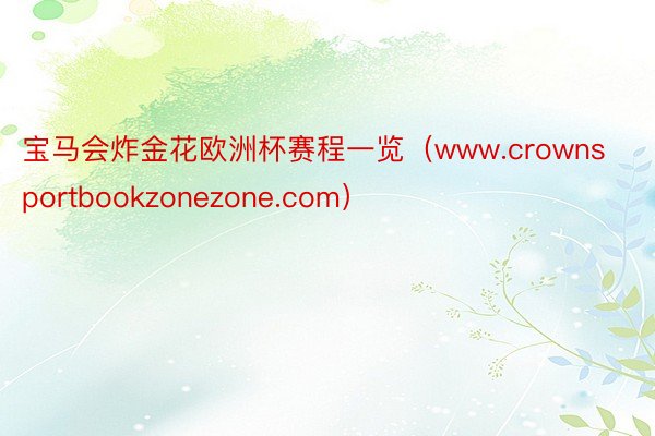 宝马会炸金花欧洲杯赛程一览（www.crownsportbookzonezone.com）