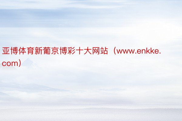 亚博体育新葡京博彩十大网站（www.enkke.com）