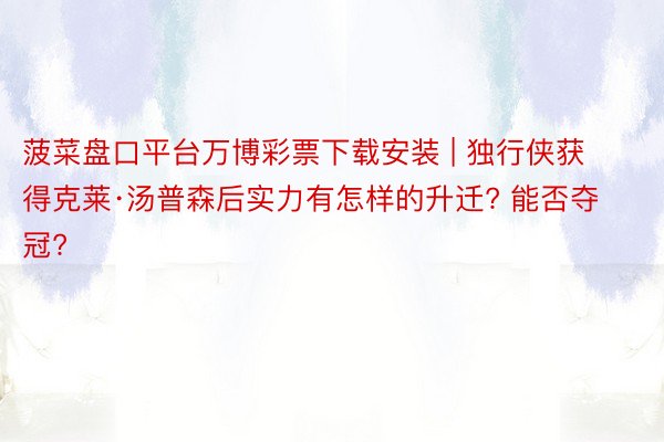 菠菜盘口平台万博彩票下载安装 | 独行侠获得克莱·汤普森后实力有怎样的升迁? 能否夺冠?