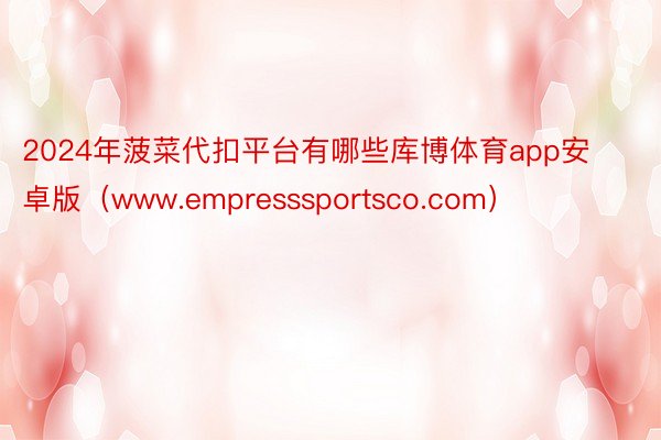 2024年菠菜代扣平台有哪些库博体育app安卓版（www.empresssportsco.com）