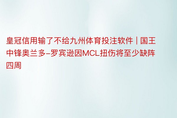 皇冠信用输了不给九州体育投注软件 | 国王中锋奥兰多-罗宾逊因MCL扭伤将至少缺阵四周