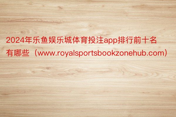 2024年乐鱼娱乐城体育投注app排行前十名有哪些（www.royalsportsbookzonehub.com）