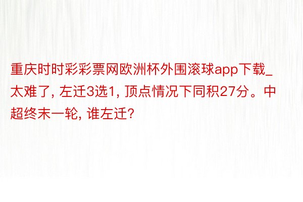 重庆时时彩彩票网欧洲杯外围滚球app下载_太难了, 左迁3选1, 顶点情况下同积27分。中超终末一轮, 谁左迁?