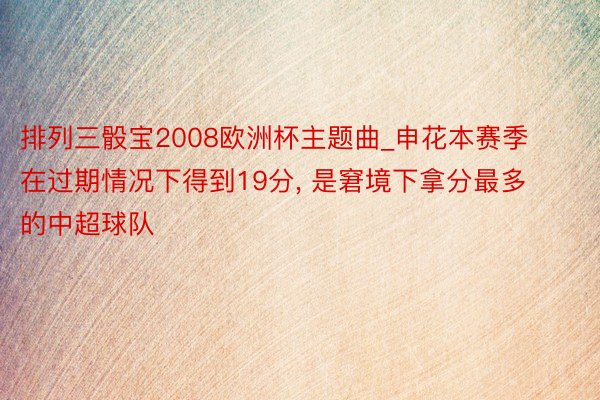 排列三骰宝2008欧洲杯主题曲_申花本赛季在过期情况下得到19分, 是窘境下拿分最多的中超球队