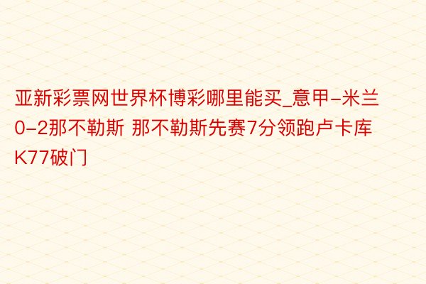 亚新彩票网世界杯博彩哪里能买_意甲-米兰0-2那不勒斯 那不勒斯先赛7分领跑卢卡库K77破门