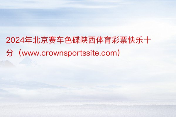 2024年北京赛车色碟陕西体育彩票快乐十分（www.crownsportssite.com）