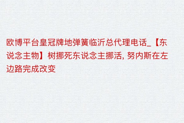 欧博平台皇冠牌地弹簧临沂总代理电话_【东说念主物】树挪死东说念主挪活, 努内斯在左边路完成改变