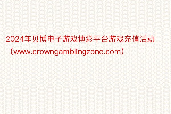 2024年贝博电子游戏博彩平台游戏充值活动（www.crowngamblingzone.com）