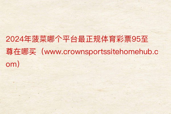 2024年菠菜哪个平台最正规体育彩票95至尊在哪买（www.crownsportssitehomehub.com）