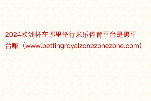 2024欧洲杯在哪里举行米乐体育平台是黑平台嘛（www.bettingroyalzonezonezone.com）