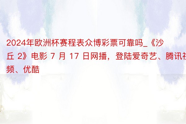 2024年欧洲杯赛程表众博彩票可靠吗_《沙丘 2》电影 7 月 17 日网播，登陆爱奇艺、腾讯视频、优酷