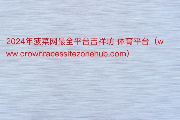 2024年菠菜网最全平台吉祥坊 体育平台（www.crownracessitezonehub.com）