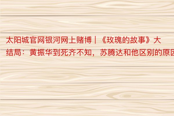 太阳城官网银河网上赌博 | 《玫瑰的故事》大结局：黄振华到死齐不知，苏腾达和他区别的原因