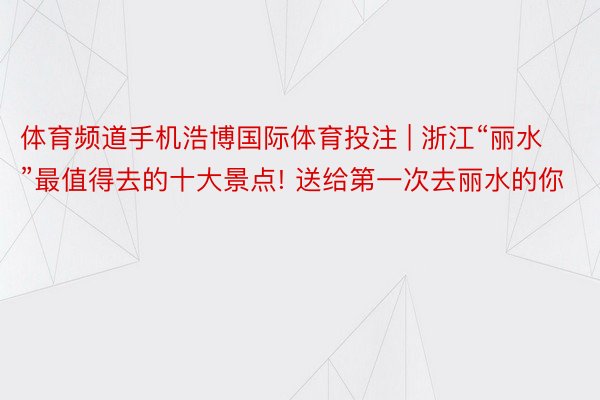 体育频道手机浩博国际体育投注 | 浙江“丽水”最值得去的十大景点! 送给第一次去丽水的你