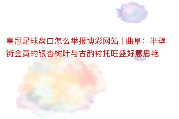 皇冠足球盘口怎么举报博彩网站 | 曲阜：半壁街金黄的银杏树叶与古韵衬托旺盛好意思艳