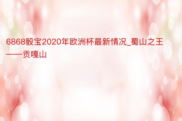 6868骰宝2020年欧洲杯最新情况_蜀山之王——贡嘎山