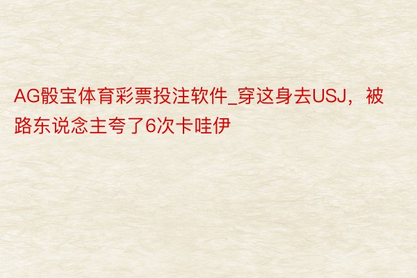 AG骰宝体育彩票投注软件_穿这身去USJ，被路东说念主夸了6次卡哇伊