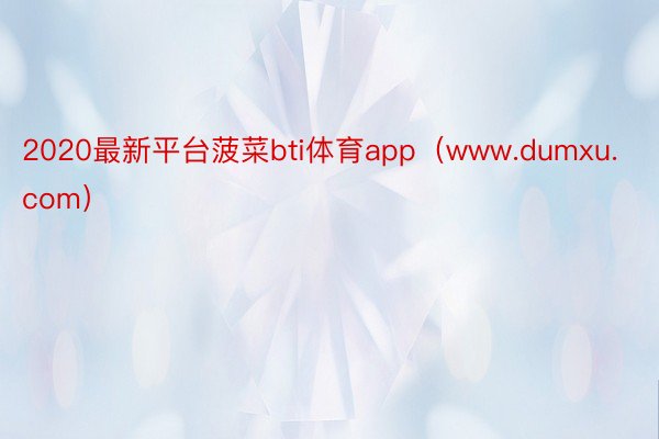 2020最新平台菠菜bti体育app（www.dumxu.com）