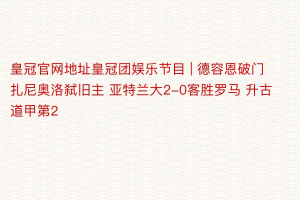 皇冠官网地址皇冠团娱乐节目 | 德容恩破门 扎尼奥洛弑旧主 亚特兰大2-0客胜罗马 升古道甲第2