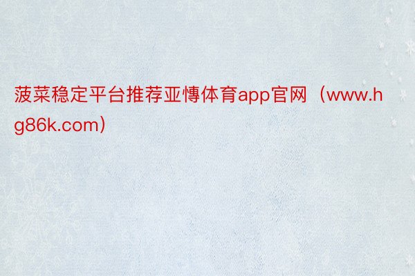 菠菜稳定平台推荐亚慱体育app官网（www.hg86k.com）