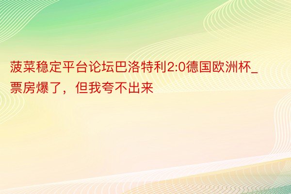 菠菜稳定平台论坛巴洛特利2:0德国欧洲杯_票房爆了，但我夸不出来