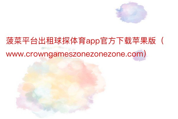 菠菜平台出租球探体育app官方下载苹果版（www.crowngameszonezonezone.com）