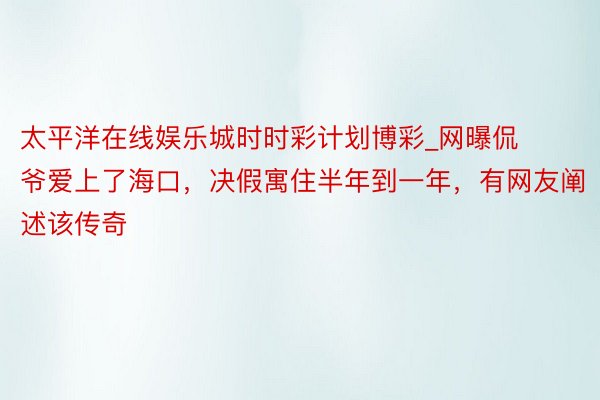 太平洋在线娱乐城时时彩计划博彩_网曝侃爷爱上了海口，决假寓住半年到一年，有网友阐述该传奇