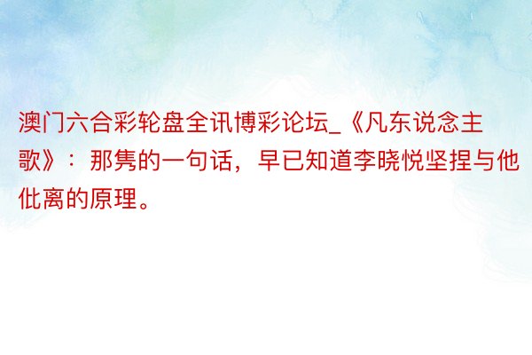 澳门六合彩轮盘全讯博彩论坛_《凡东说念主歌》：那隽的一句话，早已知道李晓悦坚捏与他仳离的原理。