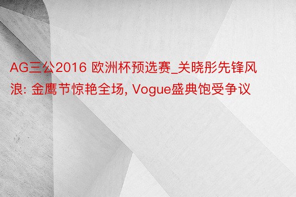 AG三公2016 欧洲杯预选赛_关晓彤先锋风浪: 金鹰节惊艳全场, Vogue盛典饱受争议