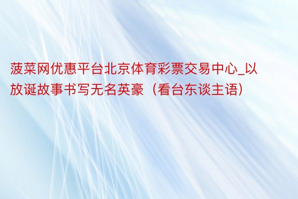 菠菜网优惠平台北京体育彩票交易中心_以放诞故事书写无名英豪（看台东谈主语）