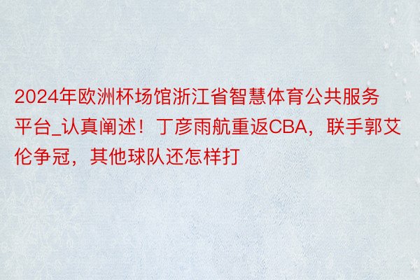 2024年欧洲杯场馆浙江省智慧体育公共服务平台_认真阐述！丁彦雨航重返CBA，联手郭艾伦争冠，其他球队还怎样打