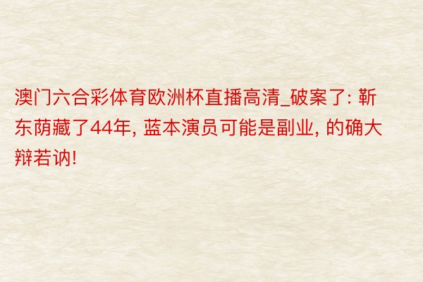 澳门六合彩体育欧洲杯直播高清_破案了: 靳东荫藏了44年, 蓝本演员可能是副业, 的确大辩若讷!