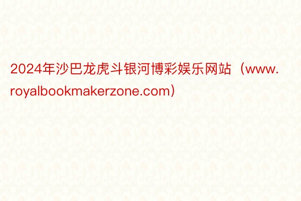 2024年沙巴龙虎斗银河博彩娱乐网站（www.royalbookmakerzone.com）