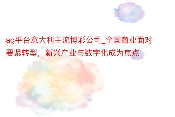 ag平台意大利主流博彩公司_全国商业面对要紧转型，新兴产业与数字化成为焦点