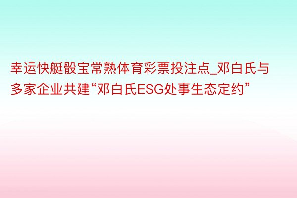 幸运快艇骰宝常熟体育彩票投注点_邓白氏与多家企业共建“邓白氏ESG处事生态定约”