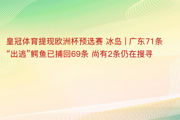 皇冠体育提现欧洲杯预选赛 冰岛 | 广东71条“出逃”鳄鱼已捕回69条 尚有2条仍在搜寻