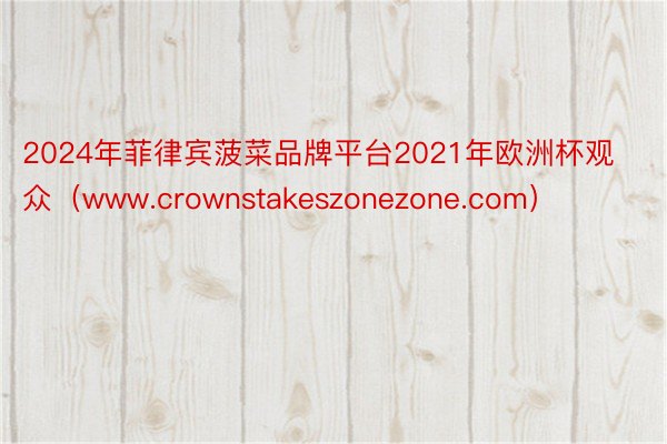 2024年菲律宾菠菜品牌平台2021年欧洲杯观众（www.crownstakeszonezone.com）