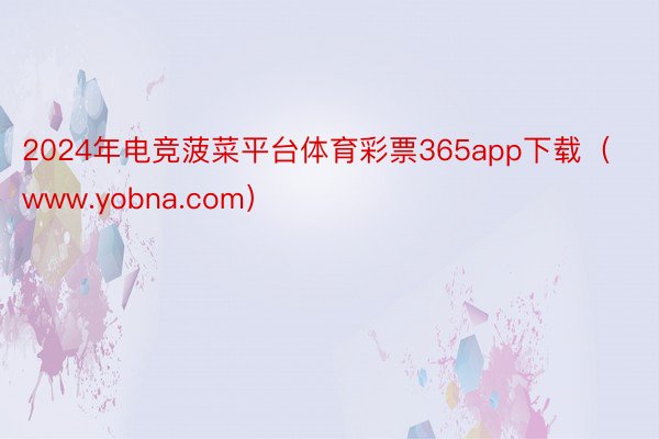 2024年电竞菠菜平台体育彩票365app下载（www.yobna.com）