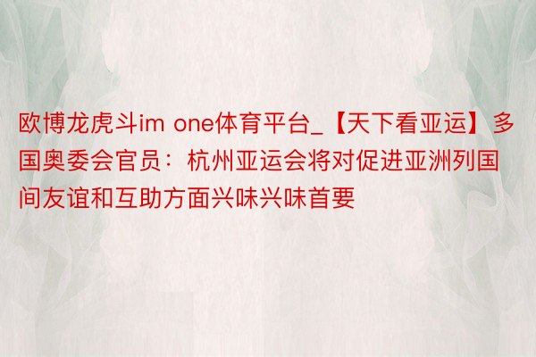 欧博龙虎斗im one体育平台_【天下看亚运】多国奥委会官员：杭州亚运会将对促进亚洲列国间友谊和互助方面兴味兴味首要