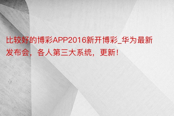 比较好的博彩APP2016新开博彩_华为最新发布会，各人第三大系统，更新！