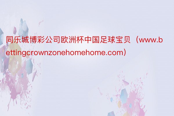 同乐城博彩公司欧洲杯中国足球宝贝（www.bettingcrownzonehomehome.com）